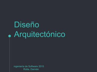 Diseño
Arquitectónico
Ingeniería de Software 2015
Rotta, Damián
 