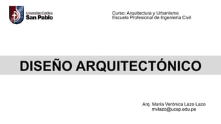 DISEÑO ARQUITECTÓNICO
Curso: Arquitectura y Urbanismo
Escuela Profesional de Ingeniería Civil
Arq. María Verónica Lazo Lazo
mvlazo@ucsp.edu.pe
 