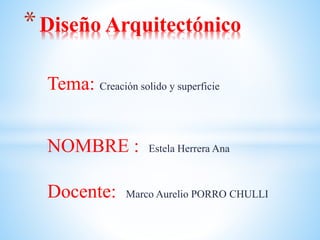 Tema: Creación solido y superficie
NOMBRE : Estela Herrera Ana
Docente: Marco Aurelio PORRO CHULLI
*Diseño Arquitectónico
 