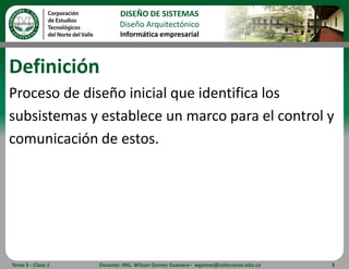 DefiniciónProceso de diseño inicial que identifica lossubsistemas y establece un marco para el control ycomunicación de estos.Tema 3 - Clase 1Docente: ING. Wilson Gomez Guevara–  wgomez@cotecnova.edu.co3DISEÑO DE SISTEMASDiseño ArquitectónicoInformática empresarial