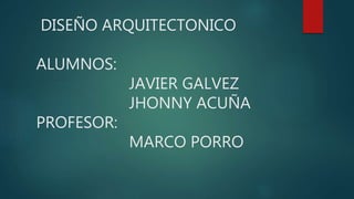 DISEÑO ARQUITECTONICO
ALUMNOS:
JAVIER GALVEZ
JHONNY ACUÑA
PROFESOR:
MARCO PORRO
 
