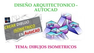 DISEÑO ARQUITECTONICO -
AUTOCAD
TEMA: DIBUJOS ISOMETRICOS
 