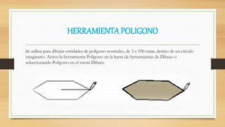 HERRAMIENTA POLIGONO
Se utiliza para dibujar entidades de polígono normales, de 3 a 100 caras, dentro de un círculo
imaginario. Active la herramienta Polígono en la barra de herramientas de Dibujo o
seleccionando Polígono en el menú Dibujo.
 