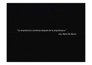 “La arquitectura comienza después de la arquitectura.”
arq. Mario De Marco
 