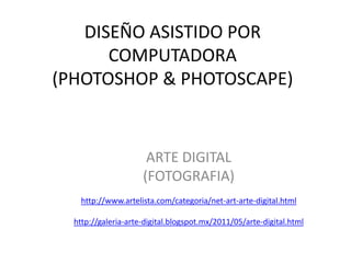 DISEÑO ASISTIDO POR
      COMPUTADORA
(PHOTOSHOP & PHOTOSCAPE)


                      ARTE DIGITAL
                     (FOTOGRAFIA)
    http://www.artelista.com/categoria/net-art-arte-digital.html

  http://galeria-arte-digital.blogspot.mx/2011/05/arte-digital.html
 