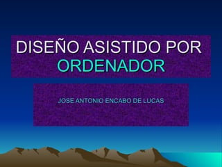 DISEÑO ASISTIDO POR  ORDENADOR JOSE ANTONIO ENCABO DE LUCAS 