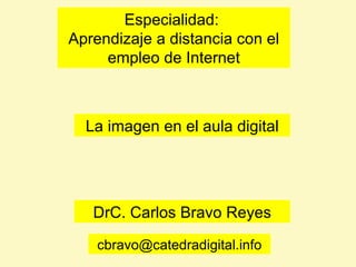 La imagen en el aula digital DrC. Carlos Bravo Reyes Especialidad:  Aprendizaje a distancia con el empleo de Internet [email_address] 