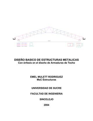 DISEÑO BASICO DE ESTRUCTURAS METALICAS
Con énfasis en el diseño de Armaduras de Techo
EMEL MULETT RODRIGUEZ
MsC Estructuras
UNIVERSIDAD DE SUCRE
FACULTAD DE INGENIERIA
SINCELEJO
2004
 