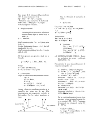 DISEÑO BASICO DE ESTRUCTURAS METALICAS EMEL MULETT RODRIGUEZ 15
Peso propio de la estructura: (Suponiendo un
10% de carga muerta mas viva)
Pp = 0,1 (18 + 3 + 35) = 5.6 kg/m2 ;
Por tanto la carga muerta total de diseño será
CM = (18 + 3 + 5,6) kg/m2 = 26,6 kg/m2
Nota: no se prevee cielo raso.
6.3. Cargas de Viento
Para esta parte se utilizará el método de
análisis simple según el titulo B de la
NSR – 98.
6.3.1. Sotavento
Coeficiente de presión, Cp = -0,5 (según tabla
B. 6.4.3)
Presión dinámica de viento, q = 0,35 Kn /m2
(según tabla B. 6.4.1)
Coeficiente de densidad del aire, S4 = 1 (según
tabla B. 6.6.)
El viento produce una presión p dada por la
fórmula
p = Cp * q * S4 ( B.6.4.1. NSR – 98)
Luego:
P = (-0,5 * 0,35 * 1) kn/m2
P = -0,175 kn/m2 = -17,5 kg/m2
6.3.2. Barlovento
Según las tablas citadas anteriormente se tiene:
Cp = -0,7
q = 0,35 kn/m2
S4 = 1 ; y
p = (-0,7 * 0,35 * 1) kn/m2
p = -0,245 kn/m2 = -24.5 kg/m2
Ambos valores se consideran normales a la
superficie del techo, por lo que debe
descomponerse en componentes verticales y
horizontales. Con los valores anteriores se
tiene:
W
Wv
Wh
β
Fig 11. Dirección de las fuerzas de
viento
• Barlovento
Cos β = cos 15º 6´ = 0,9654
Cos 15º 6´= Wv /(-24,5) ; Wv = 0,9654 * ( -
24,5)
Wv = (-23,652) kg/m2
Análogamente:
Wh = cos 74º 54´* (-24,5).
Wh = -6,382 kg/m2
• Sotavento
Wv = -cos 15º 6´* (-17,5) =
16,895 kg/m2
Wh = cos 74º 54´* ( -17,5) =
4,558 kg/m2
6.4. COMBINACIÓN DE CARGAS ( Diseño
por coeficiente de cargas y resistencia
DCCR, NSR –98)
Para cubiertas de techo las combinaciones de
cargas mas apropiadas son:
1) 1,4 D = 1,4 (26,6) = 37,24 kg/m2
2) 1,2 D + 1,6L = 1,2 ( 26,6) + 1,6(35)
= 87, 92 kg/m2 = 88 kg/m2
3) 1,2 D + 1,3 WV + 0,5 L =
Barlovento : 1,2 (26,6) + 1,3 (-23,652) +
0,5 (35) = 18,672 kg/m2
Sotavento : 1,2 (26,6) + 1,3 (-16,895) +
0,5(35) = 27,456 kg/m2.
4) 0,9 D +1,3 W
Barlovento : 0,9 (26,6) + 1,3(-23,652) =
- 6,80 kg/m2
Sotavento: 0,9 (26,6) + 1,3 (-16,895) =
1,976 =2 kg/m2 aprox
De las combinaciones anteriores se tiene
que, para cargas verticales, la mas critica
es la segunda (1,2 D + 1,6 L). Para cargas
de viento, la mas critica es la cuarta (0,9
D + 1,3 W).
- CARGA VERTICAL
La carga P correspondiente en los
nudos cargados será:
BARLOVENTO
SOTAVENTO
 