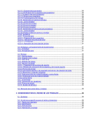 4.2.17.1 Característicasgenerales.............................................................................................25
4.2.17.2 Perforación de los agujeros para pasadores................................................................25
4.2.17.3 Espacio libre para pasadores.......................................................................................25
4.2.17.4 Roscas para pasadores ................................................................................................26
4.2.17.5 Tuercas guías y de montaje .........................................................................................26
4.2.18 Conexiones con pernosnormales..................................................................................26
4.2.18.1 Generalidades..............................................................................................................26
4.2.18.2 Pernos sin tornear.........................................................................................................26
4.2.18.3 Pernos torneados..........................................................................................................26
4.2.18.4 Pernos nervados ...........................................................................................................26
4.2.19 Conexiones con pernosde alta res
i stencia....................................................................27
4.2.19.1 Generalidades..............................................................................................................27
4.2.19.2 Piezas unidas con pernos y montaje............................................................................27
4.2.20 Soldadura ........................................................................................................................29
4.2.21 Pintura de taller...............................................................................................................29
4.2.21.1 Preparación de la superficie ........................................................................................29
4.2.21.2. Aplicación de pintura de taller.....................................................................................30
4.2.21.3 Limitaciones .................................................................................................................31
4.2.21.4 Aplicación de otros tiposde pintura.............................................................................31
4.3 Embarque y almacenamiento de los elementos .................................................................31
4.3.1 Embarque..........................................................................................................................31
4.3.2 Almacenamiento...............................................................................................................31
4.4 Montaje.................................................................................................................................32
4.4.1 Generalidades...................................................................................................................32
4.4.2 Diagrama de montaje........................................................................................................32
4.4.3 Obra fal sa..........................................................................................................................32
4.4.4 Métodos de trabajo ...........................................................................................................32
4.4.5 Apoyos y anclajes .............................................................................................................32
4.4.5.1. Preparación de las áreas de soporte............................................................................32
4.4.5.2. Métodosde colocación de laszapatas y láminasde soporte.......................................33
4.4.5.3 Pernos de anclaje ...........................................................................................................33
4.4.5.4 Láminasde soporte o de expansión de bronce o de aleación de cobre .......................33
4.4.5.5 Balancines y soportes colgantes ....................................................................................33
4.4.6 Enderezamiento de material doblado y contra flecha ......................................................33
4.4.6.1 Enderezamiento de material doblado.............................................................................34
4.4.6.2 contra flecha....................................................................................................................34
4.4.7 Ensamblaje........................................................................................................................34
4.4.8 Conexiones con pasadores ..............................................................................................34
4.4.9 Pintura de campo..............................................................................................................34
4.4.10 Ajustes de defectos.........................................................................................................35
4.5 Remoción de la obra fal sa y limpieza..................................................................................35
5 CONDICIONES PARAEL RECIBO DE LOS TRABAJOS ......................................................36
5.1 Controles ..............................................................................................................................36
5.2 Condicionesespecíficas para el recibo y tolerancias .........................................................36
5.2.1 Recibo de materiales........................................................................................................36
5.2.2 Identificación .....................................................................................................................36
5.2.3 Perforaciones....................................................................................................................36
5.2.4 Fabricación y montaje.......................................................................................................37
 