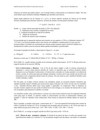 DISEÑO BASICO DE ESTRUCTURAS METALICAS EMEL MULETT RODRIGUEZ 79
esfuerzos de tensión que podría inducir con el tiempo fisuras y hasta grietas si el material es frágil . Por esta
razón deben usarse elementos llamados Tensores que absorban estas fuerzas.
Según puede deducirse de las Figuras 6.1 y 6.5-c; el tensor superior acumula las fuerzas de los demás
tensores; diseñando para máximos esfuerzos la fuerza de tensión a resistir puede calcularse como
F = [q (S L’ ) Sen θ] /n ( 6.4 )
Siendo q Carga vertical mayorada de diseño (1.2D+1.6L) (Kg/m2)
S Separación entre cerchas o longitud de la correa
L’ Longitud inclinada de un lado de la cubierta
θ Angulo de inclinación
n Número de tensores entre armaduras
Se recomienda que la separación máxima entre tensores no sea superior a 2.50 m y el diámetro mínimo 3/8”
( 9.5 mm ). Los tensores pueden unirse a las correas con soldadura o usando pernos en cuyo caso los
extremos deben ir roscados (se recomienda este sistema aunque requiera mayor control de calidad en su
instalación) En ambos casos los tensores deben quedar tensionados o preesforzados.
Volviendo al ejemplo de diseño y observando la Figura 6.1 , se tiene:
q = 88 Kg/m2 S = 6.00 m L’ = 10.36 m θ = 15º n = 2 (para este caso)
Entonces se tiene que F= [88x(6.00x10.32)Sen 15º ]/2 = 708 Kg a Tensión.
De la Tabla 3.4 , usando uniones roscadas en los extremos, puede seleccionarse 1φ 3/8” A-40 que resiste una
carga de tensión en la rosca de 1680 Kg
6.2.4. Contraventeos y Riostras. Con el fin de dar mayor rigidez a todo el sistema estructural de
armaduras y correas contra fuerzas laterales de vientos se especifica que se utilicen elementos dobles
dispuestos en cruz llamados Contraventeos o Contravientos colocados en el plano paralelo a la cubierta de
cercha a cercha. Se seleccionan para que trabajen solamente a tensión, por lo que cuando uno de ellos está
tensionado el otro componente del par estará sin esfuerzo Por esta razón se usan miembros flexibles como
varillas redondas o cables.
Por otra parte, en el plano vertical, normal a las armaduras, puede ser necesario disponer elementos que
impidan el pandeo lateral o flambeo por acción de las cargas verticales o de viento. En este caso los miembros
a usar , llamados Riostras deben tener cierta rigidez o capacidad a la compresión. Ellos se disponen en
cruz,del extremo superior de una cercha al inferior de la otra contigua y en el punto de intersección se unen
con un pasador, para disminuir la esbeltez a la mitad
Los miembros usados como contraventeos o riostras casi nunca tienen esfuerzos netos de magnitud suficiente
como para regir su diseño. La práctica común es seleccionarlos con base en dimensiones mínimas, por
ejemplo ½” para los redondos como contraviento. Para riostras la relación de esbeltez deberá ser menor de
300
Para el ejemplo, se pueden seleccionar contravientos de ½”. Con una separación horizontal entre cerchas de
6.00 m y peralte de cerchas de 2.70 m, la longitud neta de pandeo para las riostras es de 3.29 m; por tanto, el
radio mínimo de giro de la riostra será: L/R < 300 ⇒ Rm > L/300 = 329 / 300 = 1.10 cms.
De la Tabla 4.3 , se escoge un ángulo sencillo de 50x4.5 que tiene un Rz = 0.95 cm
6.2.5. Placas de base armadura- columna. El diseño de las placas de base se realiza de acuerdo a las
especificaciones dadas en el artículo 4.5. Se recomienda siempre usar dos placas: una unida a la armadura
 