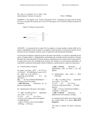 DISEÑO BASICO DE ESTRUCTURAS METALICAS EMEL MULETT RODRIGUEZT
Por tanto la resistencia de la unión viene
determinada por fractura en las placas T=T2 = 17.94 ton .
EJEMPLO 2. Dos ángulos A-36 75x6.0 ( Equivalente 3x1/4” ) transmiten una carga axial de tensión
de 38 ton a una placa de conexión de 9.5 cm ( 3/8”) de espesor A-36. Calcule el número de pernos G5
necesarios.
Figura 5.9. Diseño 2 de una unión.
ANÁLISIS. La transmisión de la carga P de los ángulos a la placa produce cortante doble en los
pernos y aplastamiento entre los pernos y los ángulos o entre los pernos y la placa de conexión. (No es
necesario revisar los ángulos a tensión ya que se supone han sido previamente diseñados).
Se selecciona un diámetro cualquiera de perno del grado especificado y se calcula la capacidad de este
perno a Cortante doble y a Aplastamiento, adviertiendo que el tamaño máximo del perno es función
del ancho de la aleta del perfil. El número de perno vendrá dado por el cociente entre la carga total P y
la carga menor de las dos calculadas para un perno. De acuerdo a las conveniencias particulares en
cada diseño o tamaño de unión puede variarse el diámetro o grado del perno y repetir las operaciones.
(a) Cortante doble en un perno
Se ensaya con perno φ5/8” ( D=1.59 cm
A=2.00 cm2 Fu=8440 Kg/cm2 para A-325)
Pu ≤ φRn = φ ( m Ab ) (0.40 Fu ) ,
suponiendo rosca incluida. m=1 (un
solo perno)
φRn = (0.75x(1x2.00)x(0.40x8440))x2* =
10128 Kg (10.13 ton/ perno)
⇒ φRn=10.13 ton, Resistencia de un
perno a cortante doble.
(b) Aplastamiento entre perno y dos ángulos
T ≤ φRn = φ ( mDt) (2.4 Fu ) suponiendo
que s≥3D y b ≥ 1.5D.
φ = 0.75 m=1 D=1.59 cm
t=2x0.6=1.2cm Espesor de los dos ángulos
Fu=4060 Kg/cm2
⇒ φRn = 0.75x(1x1.59x1.2)x(2.4x4060) =
13943 Kg ( 13.94 ton )
⇒ φRn = 13.94 ton Resistencia a
aplastamiento entre un perno y los dos
ángulos.
(c) Aplastamiento entre perno y placa
intermedia
T ≤ φRn = φ ( mDt) (2.4 Fu ) suponiendo
que s≥3D y b ≥ 1.75D.
φ = 0.75 m=1 D=1.59 cm
t=0.95 cm Espesor de la Placa Fu=4060
Kg/cm2
⇒ φRn = 0.75x(1x1.59x0.95)x(2.4x4060) =
11038 Kg ( 11.04 ton )
⇒ φRn = 11.04 ton Resistencia a
aplastamiento entre un perno y la placa.
La resistencia de la unión viene entonces dada
por cortante doble en el perno: φRn=10.13
ton/perno.
Por tanto, el número de pernos necesarios
será:
 