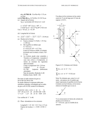 3CURSO BASICO DE ESTRUCTURAS METALICAS EMEL MULETT RODRIGUEZ
a/rm ≤0.75KL/R. Con Rm=Ry=1.35 cm
se tiene
a ≤( 0.75KL/R) rm =0.75x59x1.35=59.74 cm
(c) Angulo de la Celosía
Tg α =(a/2)/(2d)=(59.74/2)/12.3= 2.43
α = 67.62º >60º Use α = 60º ⇒
a=2(2d Tg α) = 2(12.3*Tg 60º )=42.6 cm
Use a = 45 cm , α = 61.34º
(d) Longitud de la Celosía
(e) Diseño de la Celosía
• Fuerza cortante V=2%Pu= 1.74 Ton
≈ 2.00 ton.
• De la gráfica se deduce que
V’=V/Cos α
V’=2/Cos 61.34º = 4.17 Ton.
Como la Celosía es doble, el cortante
de diseño será la mitad, es decir, Vd=
2.1 ton
• La Celosía puede estar sometida a
Tensión o a Compresión ; tomando el
caso mas crítico a Compresión, se
tienen en resumen los siguientes
datos de diseño:
Carga a compresión Vd= 2.10 ton
Longitud b = 26 cms
K=1.00 (supuesto doblemente
articulado)
Tipo de miembro: Redondo A-40
Esbeltez límite Kb/R< 140.
Por tanto el radio mínimo de giro es
R=b/140=26/140=0.186.
Se puede elaborar la siguiente tabla para
miembros redondos, recordando que su radio
de giro es R=0.25D, siendo D el diámetro.
DIAMETRO AREA LONG R RE Fc Pc
3/8”=.95 cm .0.71 26 .24 108 1268 0.90
½”=1.27 1..27 26 .32 81 1929 2.45
Use varillas de ½” A-40.
(f) Placa atiesadoras en los extremos
Longitud L’ ≥ S= 2d = 12.3 Use c=15 cm
Espesor de la placa t ≥ S/50 =15/50=.3
cm
Use placa en los extremos en las cuatro
caras de 15 cm de largo por 4.5 mm de
espesor (3/16”).
. 2d
Figura 4.13. Columna con Celosía
∑ = 0
Fx ⇒ V´ = V2´
∑ = 0
Fy ⇒ V¨= V/2Cosα
Nota: No obstante que, como lo ve el
autor, este parece ser el modelo que
mejor representa el equilibro de la Fuerza
Cortante con las Celosías, en los textos
clásicos el modelo que se usa es
Y en consecuencia la fuerza de cortante de
diseño en la Celosía es
V¨= V/Cosα , que es el doble de la
anterior.
cm
25.64
3
.
12
5
.
22
)
2
(
(a/2)
b 2
2
2
2
=
+
=
+
= d
b a/2
α
V
a
V
α
V´
V
V2´
α
V´
V
 