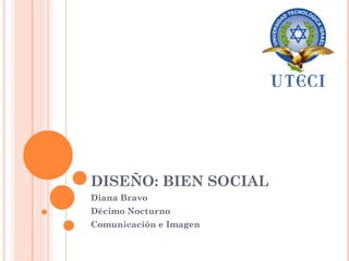 DISEÑO: BIEN SOCIAL
Diana Bravo
Décimo Nocturno
Comunicación e Imagen
 