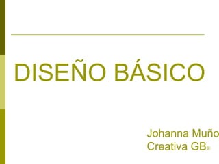 DISEÑO BÁSICO
Johanna Muño
Creativa GB®
 
