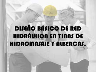 DISEÑO BÁSICO DE RED
 HIDRÁULICA EN TINAS DE
HIDROMASAJE Y ALBERCAS.
 