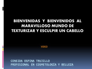 CENEIDA OSPINA TRUJILLO
PROFESIONAL EN COSMETOLOGÍA Y BELLEZA
BIENVENIDAS Y BIENVENIDOS AL
MARAVILLOSO MUNDO DE
TEXTURIZAR Y ESCULPIR UN CABELLO
VIDEO
 