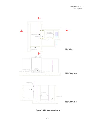 OPS/CEPIS/04.115
UNATSABAR
- 9 -
Figura 2. Obra de toma lateral
PLANTA
SECCION B-B
SECCION A-A
 