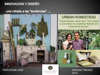 URBAN HOMESTEAD
“Small patches, urban land. This creates
a connection to a healthier lifestyle and
nurtures the psyche.”

PERUHOME 2008

DESIGN TRENDS
2012

 