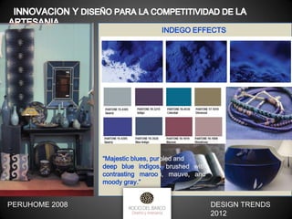 INDEGO EFFECTS

“Majestic blues, purpled and
deep blue indigos, brushed with
contrasting maroon, mauve, and
moody gray.”

PERUHOME 2008

DESIGN TRENDS
2012

 