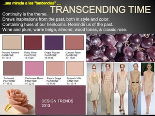 TRANSCENDING TIME
Continuity is the theme.
Draws inspirations from the past, both in style and color.
Containing hues of our heirlooms. Reminds us of the past.
Wine and plum, warm beige, almond, wood tones, & classic rose.

DESIGN TRENDS
2013

 