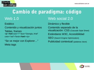 Web 1.0
Estático
Contenido y visualización juntos
Tablas, frames
<p><font size="7" face="Georgia, Arial"
color="red">Texto...
