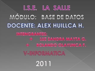 I.S.E.   LA  SALLE MÓDULO:   BASE DE DATOS DOCENTE: ALEX HUILLCA H. INTENGRANTES: ,[object Object]