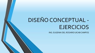 DISEÑO CONCEPTUAL -
EJERCICIOS
ING. EUGENIA DEL ROSARIO UICAB CAMPOS
 