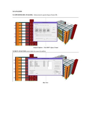 5.0 ANALISIS
5.1 OPCIONES DE ANALISIS.- Seleccionar la opción Space Frame OK
Analysis Options – Fast DOF’s Space Frame
5.2 RUN ANALYSIS correr todos los casos de análisis
Run Now
 