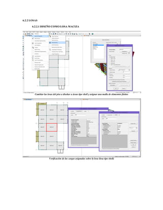 6.2.2 LOSAS
6.2.2.1 DISEÑO COMO LOSA MACIZA
Cambiar las losas del piso a diseñar a áreas tipo shell y asignar una malla de elementos finitos
Verificación de las cargas asignadas sobre la losa (losa tipo shell)
 