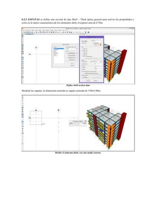 6.2.3 ZAPATAS se define una sección de tipo Shell – Thick (placa gruesa) para activar las propiedades a
corte en la matriz característica de los elementos shell, el espesor será de 0.70m
Define shell section data
Modelar las zapatas, la dimensión asumida es zapata centrada de 3.00x3.00m.
Dividir el elemento finito con una malla externa.
 