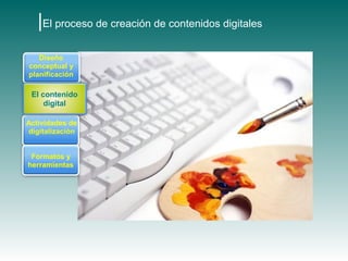 |El proceso de creación de contenidos digitales
   Diseño
conceptual y
planificación

 El contenido
     digital

Actividades de
digitalizaciòn


 Formatos y
herramientas
 