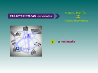 material DIGITAL
CARACTERÍSTICAS especiales
                                  material TRADICIONAL




                         1   Es multimedia
 