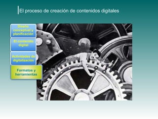 |El proceso de creación de contenidos digitales
   Diseño
conceptual y
planificación

 El contenido
     digital


Actividades de
digitalización


  Formatos y
 herramientas
 