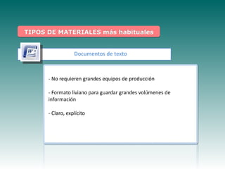 TIPOS DE MATERIALES más habituales


                Documentos de texto



      - No requieren grandes equipos de producción

      - Formato liviano para guardar grandes volúmenes de
      información
    Haga clic para modificar el estilo de
                subtítulo del patrón
     - Claro, explícito
 