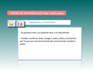 TIPOS DE MATERIALES más habituales


               Diapositivas o “slideshow”



      - Se parecen más a un pizarrón que a un documento

      - Pueden combinar texto, imagen, audio, video y animación,
      por lo que son una herramienta de comunicación versátil y
    Haga clic para modificar el estilo de
      poten
            subtítulo del patrón
 