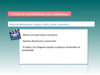 TIPOS DE MATERIALES más habituales


Material Multimedia: imagen, audio, video, animación


          - Ofrece una alternativa a la lectura

          - Aportan dinamismo y concreción

       Haga clic para modificar el contenidos de
        - El video y las imágenes ayudan a expresar estilo no
        verbalizable
                    subtítulo del patrón
 