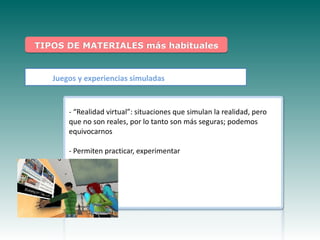 TIPOS DE MATERIALES más habituales


   Juegos y experiencias simuladas


       - “Realidad virtual”: situaciones que simulan la realidad, pero
       que no son reales, por lo tanto son más seguras; podemos
       equivocarnos

    Haga clic paraexperimentar el estilo de
     - Permiten practicar, modificar
               subtítulo del patrón
 