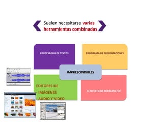 Suelen necesitarse varias
    herramientas combinadas



  PROCESADOR DE TEXTOS        PROGRAMA DE PRESENTACIONES




                    IMPRESCINDIBLES


EDITORES DE
                               CONVERTIDOR FORMATO PDF
- IMÁGENES
- AUDIO Y VIDEO
 