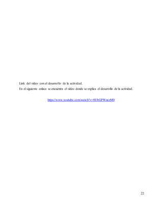Link del vídeo con el desarrollo de la actividad.
En el siguiente enlace se encuentra el vídeo donde se explica el desarrollo de la actividad.
https://www.youtube.com/watch?v=0UbGPWnezM0
22
 
