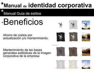 * Manual  de   identidad corporativa * Beneficios Ahorro de costos por actualización y/o mantenimiento. * Manual Guía de estilos Mantenimiento de las bases generales estilísticas de la imagen corporativa de la empresa 