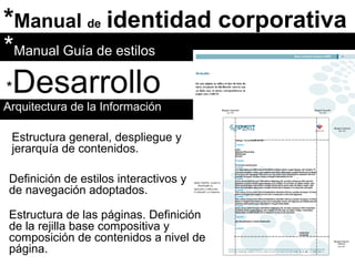 * Manual  de   identidad corporativa * Desarrollo Arquitectura de la Información  * Manual Guía de estilos Estructura general, despliegue y jerarquía de contenidos. Definición de estilos interactivos y de navegación adoptados. Estructura de las páginas. Definición de la rejilla base compositiva y composición de contenidos a nivel de página. 