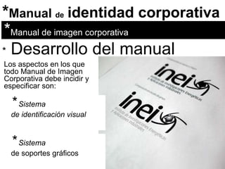* Manual  de   identidad corporativa * Manual de imagen corporativa *   Desarrollo del manual Los aspectos en los que todo Manual de Imagen Corporativa debe incidir y especificar son: *  Sistema de identificación visual *  Sistema de soportes gráficos 