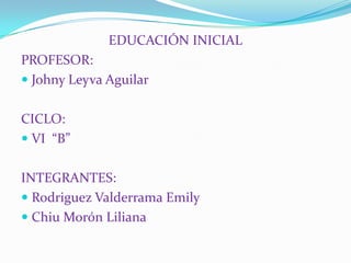EDUCACIÓN INICIALPROFESOR:JohnyLeyva AguilarCICLO:  VI  “B”INTEGRANTES:Rodriguez Valderrama EmilyChiu Morón Liliana