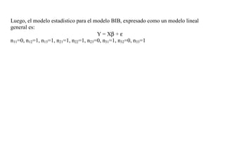 Luego, el modelo estadístico para el modelo BIB, expresado como un modelo lineal
general es:
Y = Xβ + ε
n11=0, n12=1, n13=1, n21=1, n22=1, n23=0, n31=1, n32=0, n33=1
 