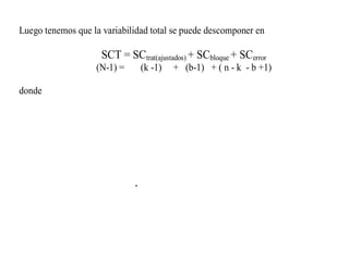 Luego tenemos que la variabilidad total se puede descomponer en
SCT = SCtrat(ajustados) + SCbloque + SCerror
(N-1) = (k -1) + (b-1) + ( n - k - b +1)
donde
,
 