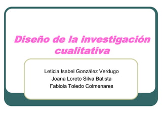 Diseño de la investigación cualitativa Leticia Isabel González Verdugo Joana Loreto Silva Batista Fabiola Toledo Colmenares 