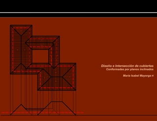 Diseño e Intersección de cubiertas
Conformadas por planos inclinados
María Isabel Mayorga H
 