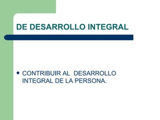 DE DESARROLLO INTEGRAL  CONTRIBUIR AL  DESARROLLO  INTEGRAL DE LA PERSONA. 