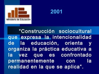 “Construcción sociocultural
que expresa la intencionalidad
de la educación, orienta y
organiza la práctica educativa a
la vez que es confrontado
permanentemente con la
realidad en la que se aplica”.
2001
 